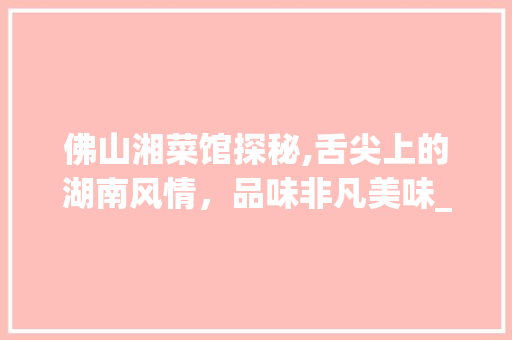 佛山湘菜馆探秘,舌尖上的湖南风情，品味非凡美味_佛山最好吃的湘菜馆 佛山湘菜馆探秘,舌尖上的湖南风情，品味非凡美味_佛山最好吃的湘菜馆 饮食大全