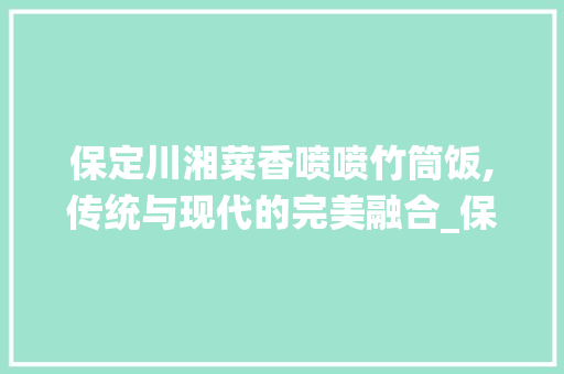 保定川湘菜香喷喷竹筒饭,传统与现代的完美融合_保定川湘菜香喷喷竹筒饭 保定川湘菜香喷喷竹筒饭,传统与现代的完美融合_保定川湘菜香喷喷竹筒饭 饮食大全