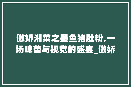 傲娇湘菜之墨鱼猪肚粉,一场味蕾与视觉的盛宴_傲娇的湘菜墨鱼猪肚粉 傲娇湘菜之墨鱼猪肚粉,一场味蕾与视觉的盛宴_傲娇的湘菜墨鱼猪肚粉 饮食大全