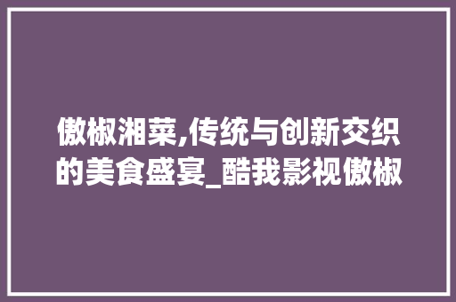 傲椒湘菜,传统与创新交织的美食盛宴_酷我影视傲椒的湘菜 傲椒湘菜,传统与创新交织的美食盛宴_酷我影视傲椒的湘菜 饮食大全