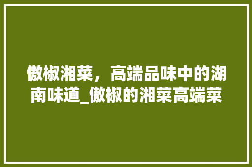 傲椒湘菜，高端品味中的湖南味道_傲椒的湘菜高端菜品 傲椒湘菜，高端品味中的湖南味道_傲椒的湘菜高端菜品 饮食大全