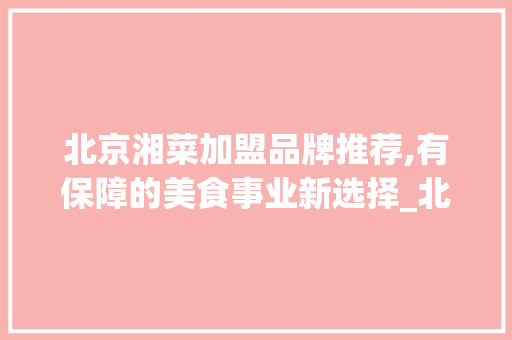 北京湘菜加盟品牌推荐,有保障的美食事业新选择_北京有保障的湘菜加盟品牌