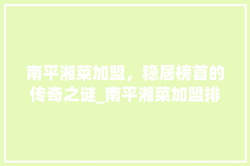 南平湘菜加盟，稳居榜首的传奇之谜_南平湘菜加盟排名第一 南平湘菜加盟，稳居榜首的传奇之谜_南平湘菜加盟排名第一 饮食大全