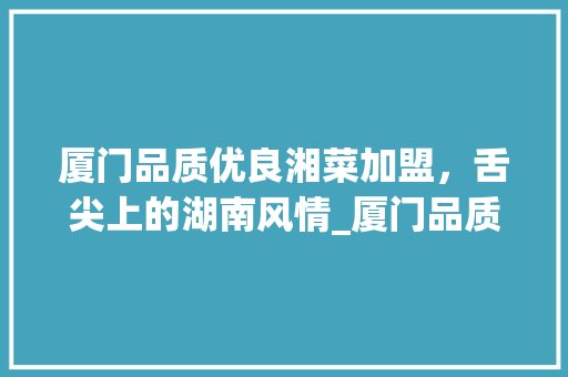 厦门品质优良湘菜加盟,舌尖上的湖南风情_厦门品质优良的湘菜加盟 饮食大全 厦门品质优良湘菜加盟,舌尖上的湖南风情_厦门品质优良的湘菜加盟 厦门品质优良湘菜加盟,舌尖上的湖南风情_厦门品质优良的湘菜加盟 饮食大全