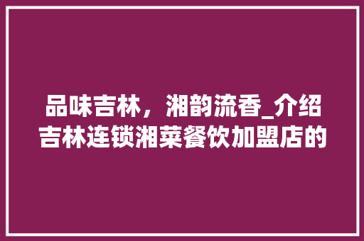 品味吉林，湘韵流香_介绍吉林连锁湘菜餐饮加盟店的火爆之谜_吉林连锁湘菜餐饮加盟店 品味吉林，湘韵流香_介绍吉林连锁湘菜餐饮加盟店的火爆之谜_吉林连锁湘菜餐饮加盟店 饮食大全