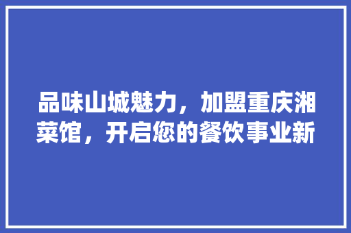 品味山城魅力，加盟重庆湘菜馆，开启您的餐饮事业新篇章_重庆湘菜馆的加盟店 品味山城魅力，加盟重庆湘菜馆，开启您的餐饮事业新篇章_重庆湘菜馆的加盟店 饮食大全