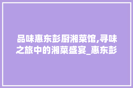 品味惠东彭厨湘菜馆,寻味之旅中的湘菜盛宴_惠东彭厨湘菜馆位置 品味惠东彭厨湘菜馆,寻味之旅中的湘菜盛宴_惠东彭厨湘菜馆位置 饮食大全