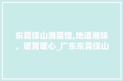 东莞保山湘菜馆,地道湘味，暖胃暖心_广东东莞保山湘菜馆 东莞保山湘菜馆,地道湘味，暖胃暖心_广东东莞保山湘菜馆 饮食大全