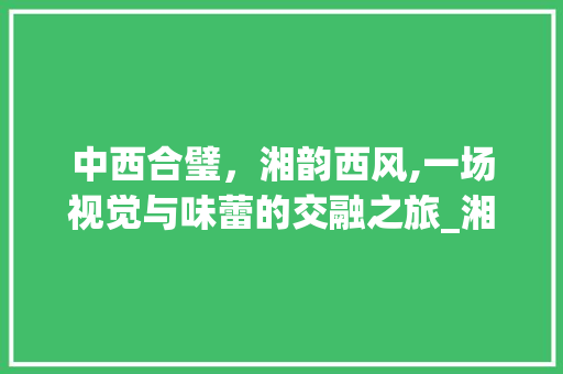 中西合璧，湘韵西风,一场视觉与味蕾的交融之旅_湘菜和西方菜的结合图片 中西合璧，湘韵西风,一场视觉与味蕾的交融之旅_湘菜和西方菜的结合图片 饮食大全