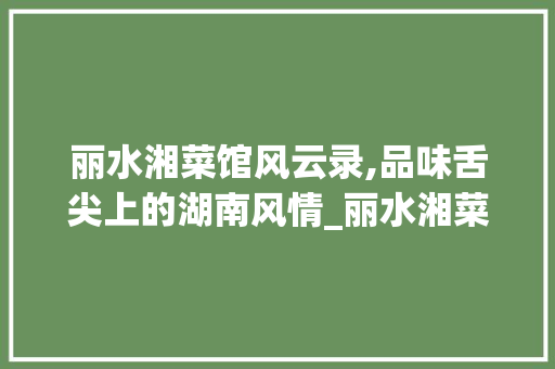 丽水湘菜馆风云录,品味舌尖上的湖南风情_丽水湘菜馆排名榜 丽水湘菜馆风云录,品味舌尖上的湖南风情_丽水湘菜馆排名榜 饮食大全