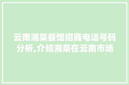 云南湘菜餐馆招商电话号码分析,介绍湘菜在云南市场的无限商机(云南湘菜餐馆招商电话号码) 云南湘菜餐馆招商电话号码分析,介绍湘菜在云南市场的无限商机(云南湘菜餐馆招商电话号码) 饮食大全