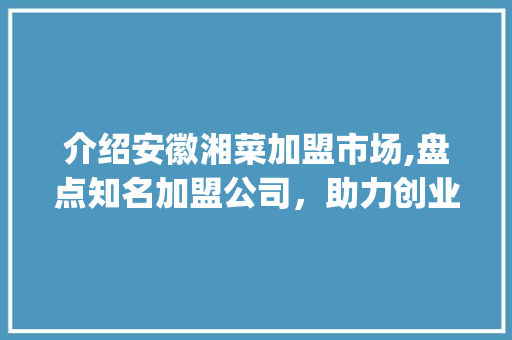 介绍安徽湘菜加盟市场,盘点知名加盟公司，助力创业梦_安徽湘菜店加盟公司有哪些 介绍安徽湘菜加盟市场,盘点知名加盟公司，助力创业梦_安徽湘菜店加盟公司有哪些 饮食大全