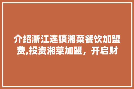介绍浙江连锁湘菜餐饮加盟费,投资湘菜加盟，开启财富之门_浙江连锁湘菜餐饮加盟费 介绍浙江连锁湘菜餐饮加盟费,投资湘菜加盟，开启财富之门_浙江连锁湘菜餐饮加盟费 饮食大全