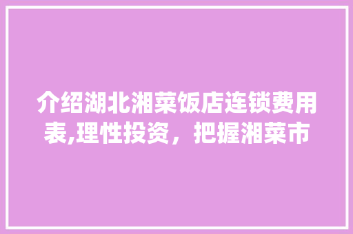 介绍湖北湘菜饭店连锁费用表,理性投资，把握湘菜市场新机遇_湖北湘菜饭店连锁费用表 介绍湖北湘菜饭店连锁费用表,理性投资，把握湘菜市场新机遇_湖北湘菜饭店连锁费用表 饮食大全