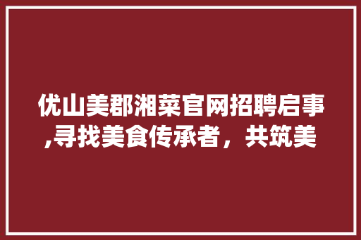 优山美郡湘菜官网招聘启事,寻找美食传承者，共筑美食新篇章_优山美郡湘菜官网招聘 优山美郡湘菜官网招聘启事,寻找美食传承者，共筑美食新篇章_优山美郡湘菜官网招聘 饮食大全