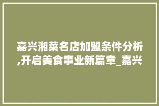 嘉兴湘菜名店加盟条件分析,开启美食事业新篇章_嘉兴湘菜名店加盟条件电话 嘉兴湘菜名店加盟条件分析,开启美食事业新篇章_嘉兴湘菜名店加盟条件电话 饮食大全