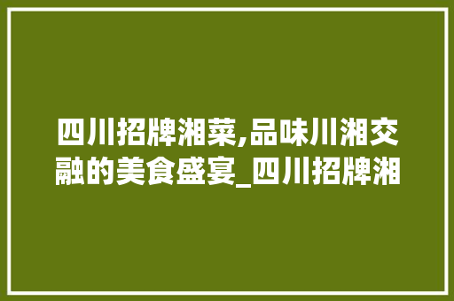 四川招牌湘菜,品味川湘交融的美食盛宴_四川招牌湘菜费用明细 四川招牌湘菜,品味川湘交融的美食盛宴_四川招牌湘菜费用明细 饮食大全