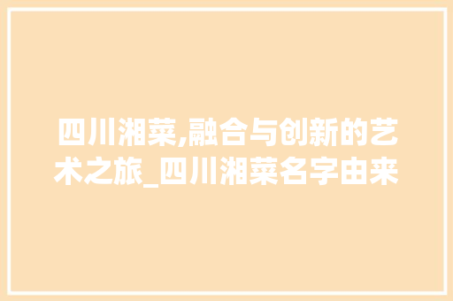 四川湘菜,融合与创新的艺术之旅_四川湘菜名字由来 四川湘菜,融合与创新的艺术之旅_四川湘菜名字由来 饮食大全