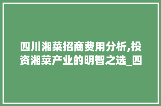 四川湘菜招商费用分析,投资湘菜产业的明智之选_四川湘菜招商费用价格 四川湘菜招商费用分析,投资湘菜产业的明智之选_四川湘菜招商费用价格 饮食大全