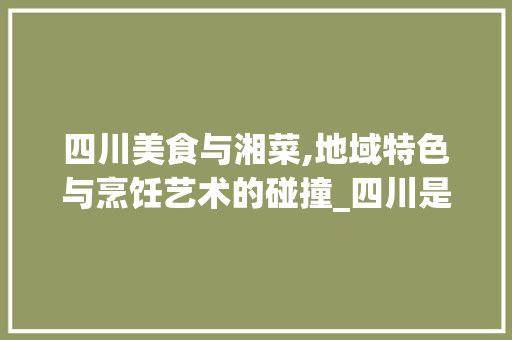 四川美食与湘菜,地域特色与烹饪艺术的碰撞_四川是属于湘菜吗 四川美食与湘菜,地域特色与烹饪艺术的碰撞_四川是属于湘菜吗 饮食大全