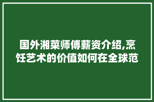国外湘菜师傅薪资介绍,烹饪艺术的价值如何在全球范围内显现_国外湘菜师傅的工资高吗 国外湘菜师傅薪资介绍,烹饪艺术的价值如何在全球范围内显现_国外湘菜师傅的工资高吗 饮食大全