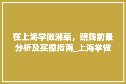 在上海学做湘菜,赚钱前景分析及实操指南_上海学做湘菜赚钱吗知乎 饮食大全 在上海学做湘菜,赚钱前景分析及实操指南_上海学做湘菜赚钱吗知乎 在上海学做湘菜,赚钱前景分析及实操指南_上海学做湘菜赚钱吗知乎 饮食大全