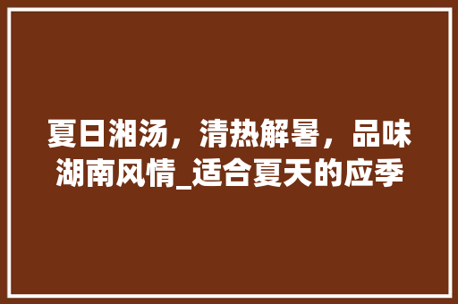 夏日湘汤，清热解暑，品味湖南风情_适合夏天的应季湘菜汤 夏日湘汤，清热解暑，品味湖南风情_适合夏天的应季湘菜汤 饮食大全