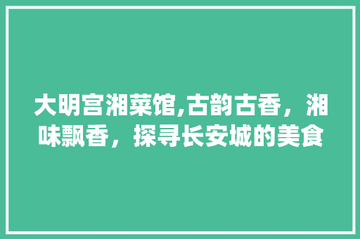 大明宫湘菜馆,古韵古香，湘味飘香，探寻长安城的美食传奇_大明宫湘菜馆地址 大明宫湘菜馆,古韵古香，湘味飘香，探寻长安城的美食传奇_大明宫湘菜馆地址 饮食大全