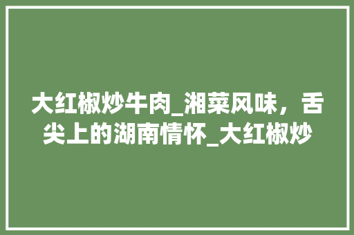 大红椒炒牛肉_湘菜风味，舌尖上的湖南情怀_大红椒炒牛肉湘菜做法视频 大红椒炒牛肉_湘菜风味，舌尖上的湖南情怀_大红椒炒牛肉湘菜做法视频 饮食大全