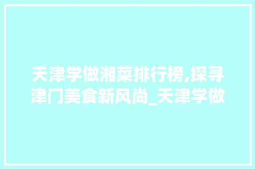 天津学做湘菜排行榜,探寻津门美食新风尚_天津学做湘菜排行榜 天津学做湘菜排行榜,探寻津门美食新风尚_天津学做湘菜排行榜 饮食大全