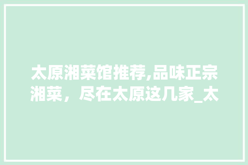 太原湘菜馆推荐,品味正宗湘菜，尽在太原这几家_太原外卖店湘菜馆哪家好 太原湘菜馆推荐,品味正宗湘菜，尽在太原这几家_太原外卖店湘菜馆哪家好 饮食大全