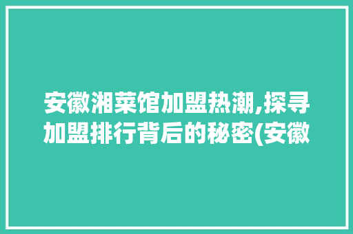 安徽湘菜馆加盟热潮,探寻加盟排行背后的秘密(安徽加盟湘菜馆排行第几) 安徽湘菜馆加盟热潮,探寻加盟排行背后的秘密(安徽加盟湘菜馆排行第几) 饮食大全