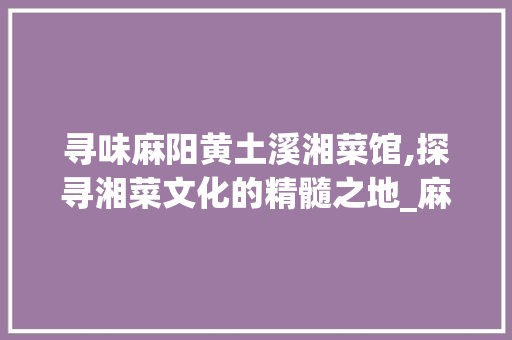 寻味麻阳黄土溪湘菜馆,探寻湘菜文化的精髓之地_麻阳黄土溪湘菜馆地址 寻味麻阳黄土溪湘菜馆,探寻湘菜文化的精髓之地_麻阳黄土溪湘菜馆地址 饮食大全