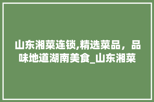 山东湘菜连锁,精选菜品，品味地道湖南美食_山东湘菜连锁如何选择菜品 山东湘菜连锁,精选菜品，品味地道湖南美食_山东湘菜连锁如何选择菜品 饮食大全