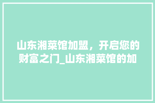 山东湘菜馆加盟，开启您的财富之门_山东湘菜馆的加盟电话 山东湘菜馆加盟，开启您的财富之门_山东湘菜馆的加盟电话 饮食大全