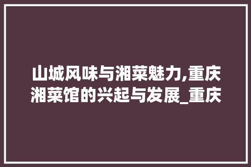 山城风味与湘菜魅力,重庆湘菜馆的兴起与发展_重庆有湘菜馆吗最近 山城风味与湘菜魅力,重庆湘菜馆的兴起与发展_重庆有湘菜馆吗最近 饮食大全
