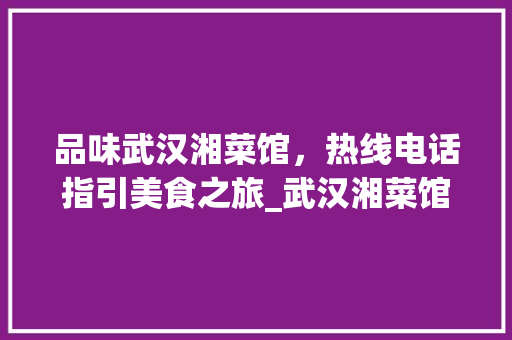 品味武汉湘菜馆，热线电话指引美食之旅_武汉湘菜馆热线电话 品味武汉湘菜馆，热线电话指引美食之旅_武汉湘菜馆热线电话 饮食大全