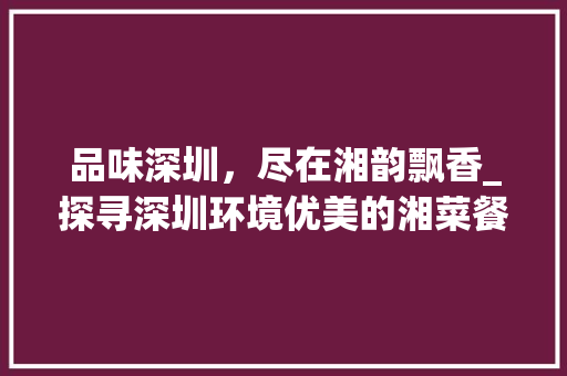品味深圳，尽在湘韵飘香_探寻深圳环境优美的湘菜餐厅_深圳环境好的餐厅湘菜餐厅 品味深圳，尽在湘韵飘香_探寻深圳环境优美的湘菜餐厅_深圳环境好的餐厅湘菜餐厅 饮食大全
