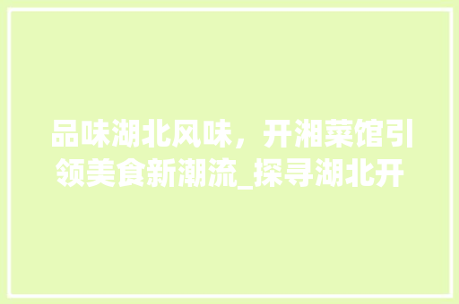 品味湖北风味，开湘菜馆引领美食新潮流_探寻湖北开湘菜馆的传奇之路_湖北开湘菜馆公司全称 品味湖北风味，开湘菜馆引领美食新潮流_探寻湖北开湘菜馆的传奇之路_湖北开湘菜馆公司全称 饮食大全