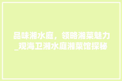 品味湘水庭,领略湘菜魅力_观海卫湘水庭湘菜馆探秘_观海卫湘水庭湘菜馆 饮食大全 品味湘水庭,领略湘菜魅力_观海卫湘水庭湘菜馆探秘_观海卫湘水庭湘菜馆 品味湘水庭,领略湘菜魅力_观海卫湘水庭湘菜馆探秘_观海卫湘水庭湘菜馆 饮食大全