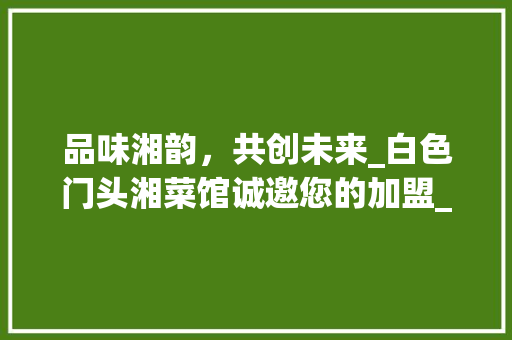 品味湘韵，共创未来_白色门头湘菜馆诚邀您的加盟_白色门头湘菜馆招聘信息 品味湘韵，共创未来_白色门头湘菜馆诚邀您的加盟_白色门头湘菜馆招聘信息 饮食大全
