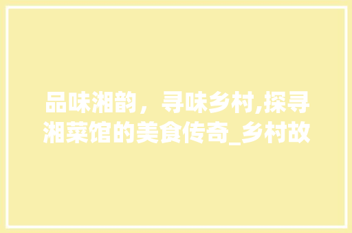 品味湘韵，寻味乡村,探寻湘菜馆的美食传奇_乡村故事湘菜馆在哪里 品味湘韵，寻味乡村,探寻湘菜馆的美食传奇_乡村故事湘菜馆在哪里 饮食大全