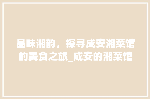 品味湘韵，探寻成安湘菜馆的美食之旅_成安的湘菜馆有哪些 品味湘韵，探寻成安湘菜馆的美食之旅_成安的湘菜馆有哪些 饮食大全