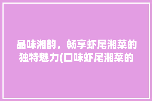品味湘韵，畅享虾尾湘菜的独特魅力(口味虾尾湘菜的做法大全) 品味湘韵，畅享虾尾湘菜的独特魅力(口味虾尾湘菜的做法大全) 饮食大全