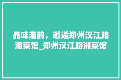 品味湘韵，邂逅郑州汉江路湘菜馆_郑州汉江路湘菜馆地址 品味湘韵，邂逅郑州汉江路湘菜馆_郑州汉江路湘菜馆地址 饮食大全