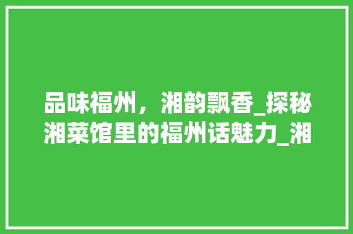 品味福州，湘韵飘香_探秘湘菜馆里的福州话魅力_湘菜馆推荐福州话 品味福州，湘韵飘香_探秘湘菜馆里的福州话魅力_湘菜馆推荐福州话 饮食大全