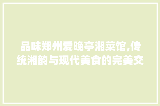 品味郑州爱晚亭湘菜馆,传统湘韵与现代美食的完美交融_郑州爱晚亭湘菜馆 品味郑州爱晚亭湘菜馆,传统湘韵与现代美食的完美交融_郑州爱晚亭湘菜馆 饮食大全