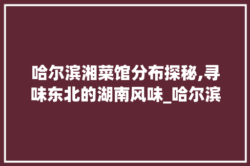 哈尔滨湘菜馆分布探秘,寻味东北的湖南风味_哈尔滨湘菜馆哪里最多啊