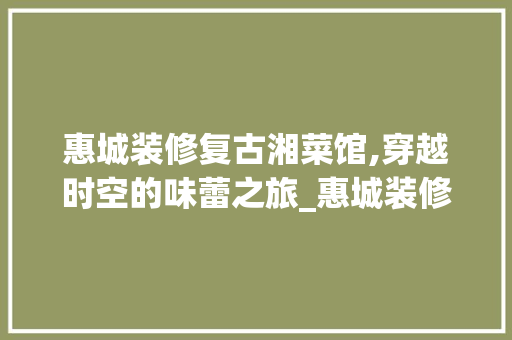 惠城装修复古湘菜馆,穿越时空的味蕾之旅_惠城装修复古湘菜馆 惠城装修复古湘菜馆,穿越时空的味蕾之旅_惠城装修复古湘菜馆 饮食大全