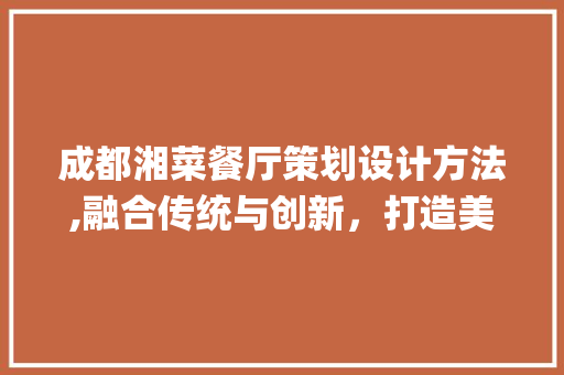 成都湘菜餐厅策划设计方法,融合传统与创新，打造美食新地标_成都湘菜餐厅策划设计方法